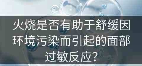 火烧是否有助于舒缓因环境污染而引起的面部过敏反应？